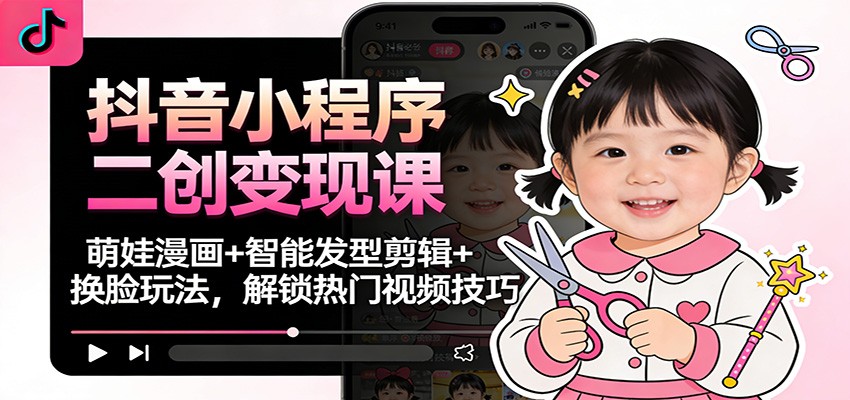 抖音小程序二创变现课:萌娃漫画+智能发型剪辑+换脸玩法,解锁热门视频技巧-小艾网创