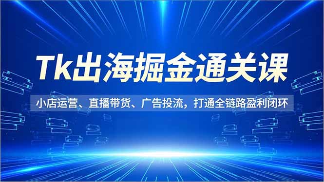 Tk出海掘金通关课,小店运营、直播带货、广告投流,打通全链路盈利闭环-小艾网创