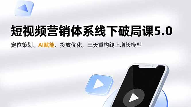 短视频营销体系线下破局课5.0,定位策划、AI赋能、投放优化,三天重构线上增长模型-小艾网创