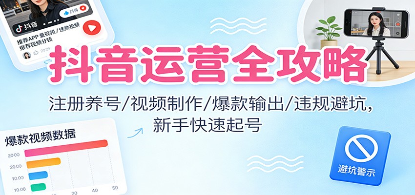 抖音运营全攻略:注册养号/视频制作/爆款输出/违规避坑,新手快速起号-小艾网创