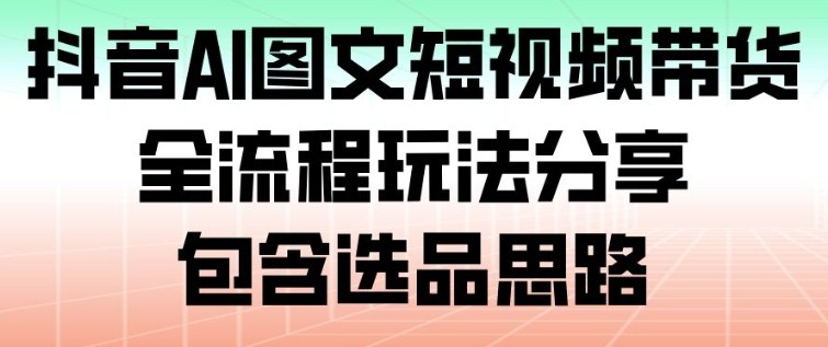 抖音AI图文短视频带货,全流程玩法分享,包含选品思路-小艾网创