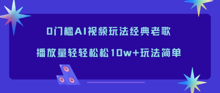 0门槛AI视频玩法经典老歌，播放量轻轻松松10w+玩法简单-小艾网创