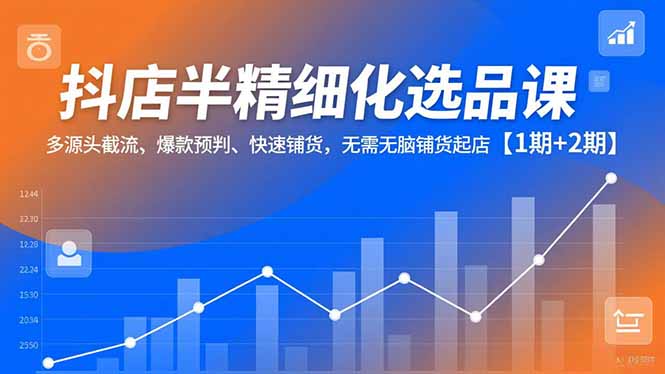 抖店半精细化选品课，多源头截流、爆款预判、快速铺货，无脑铺货起店【1期+2期】-知识创作