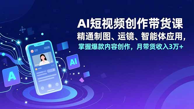 AI短视频创作带货课，精通制图、运镜、智能体应用，掌握爆款内容创作，月带货收入3万+-小艾网创