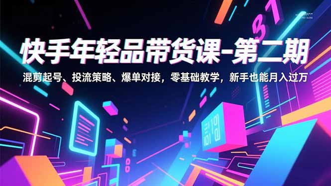 快手年轻品带货课-第二期，混剪起号、投流策略、爆单对接，零基础教学，新手也能月入过万-小艾网创