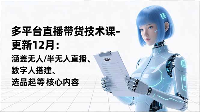 平台直播带货技术课-更新12月:涵盖无人/半无人直播、数字人搭建、选品起号等核心内容-小艾网创