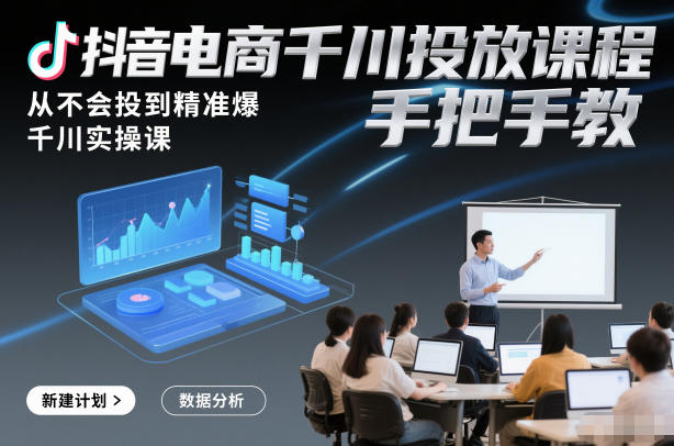 抖音电商千川投放课程，从不会投到精准爆，千川实操课，手把手教-小艾网创