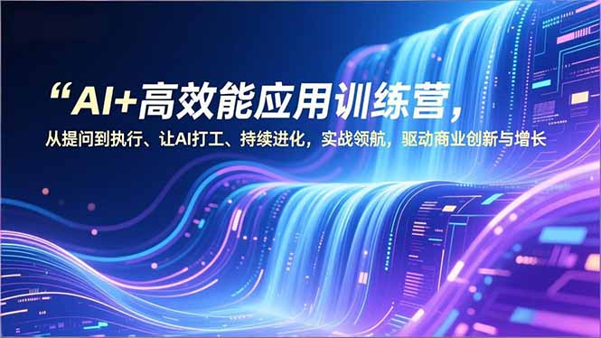 AI+高效能应用训练营，从提问到执行、让AI打工、持续进化，实战领航，驱动商业创新与增长-小艾网创