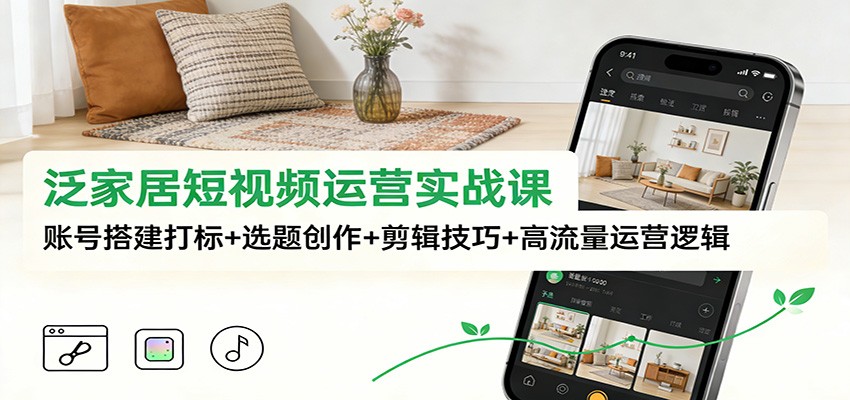泛家居短视频运营实战课：账号搭建打标+选题创作+剪辑技巧+高流量运营逻辑-小艾网创