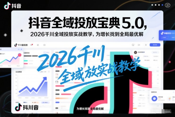 抖音全域投放宝典5.0，2026千川全域投放实战教学，为增长找到全局最优解-小艾网创