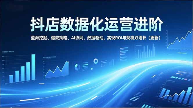 抖店数据化运营进阶，蓝海挖掘、爆款策略、AI协同，数据驱动，实现ROI与规模双增长(更新-小艾网创
