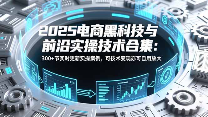2025电商黑科技与前沿实操技术合集：300+节实时更新实操案例，可技术变现亦可自用放大-小艾网创