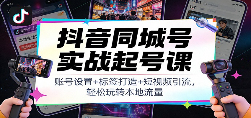 抖音同城号实战起号课：账号设置+标签打造+短视频引流，轻松玩转本地流量-小艾网创