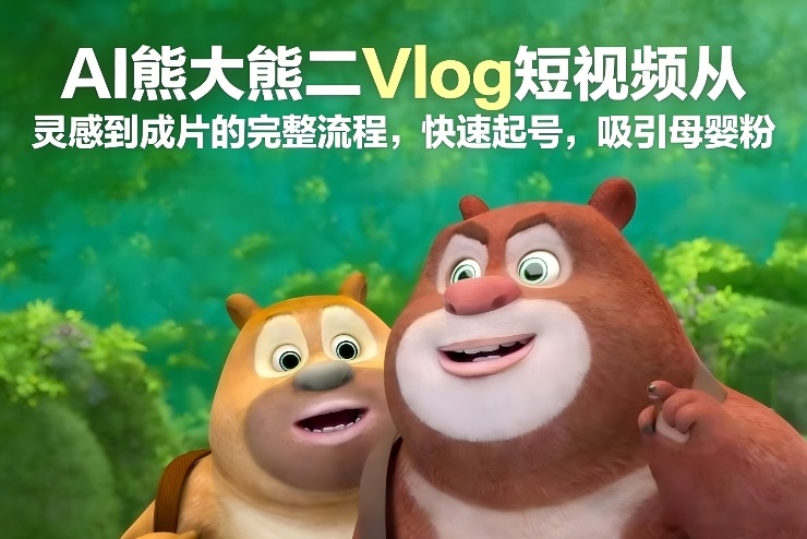 AI熊大熊二Vlog短视频从灵感到成片的完整流程，快速起号，吸引母婴粉-小艾网创
