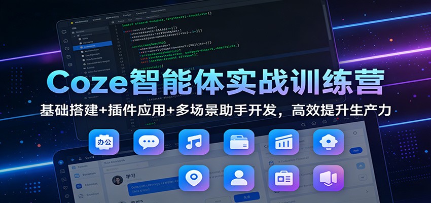 Coze智能体实战训练营:基础搭建+插件应用+多场景助手开发,高效提升生产力-小艾网创