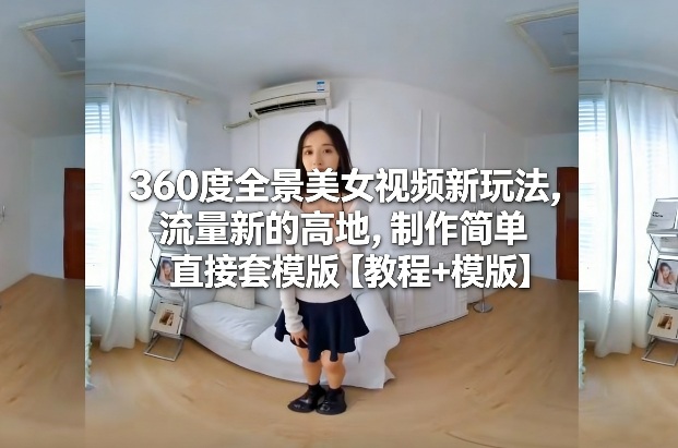 360度全景美女视频新玩法，流量新的高地，制作简单直接套模版【教程+模版】-小艾网创