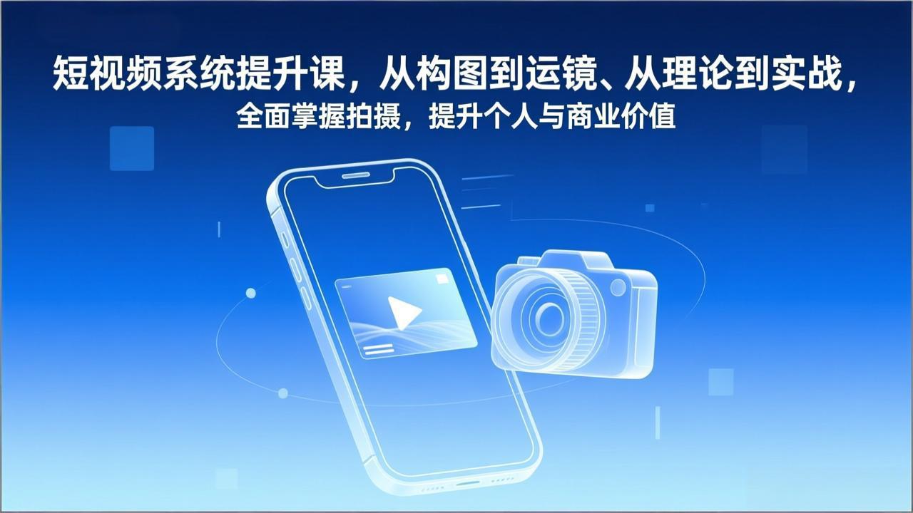 短视频系统提升课，从构图到运镜、从理论到实战，全面掌握拍摄，提升个人与商业价值-小艾网创
