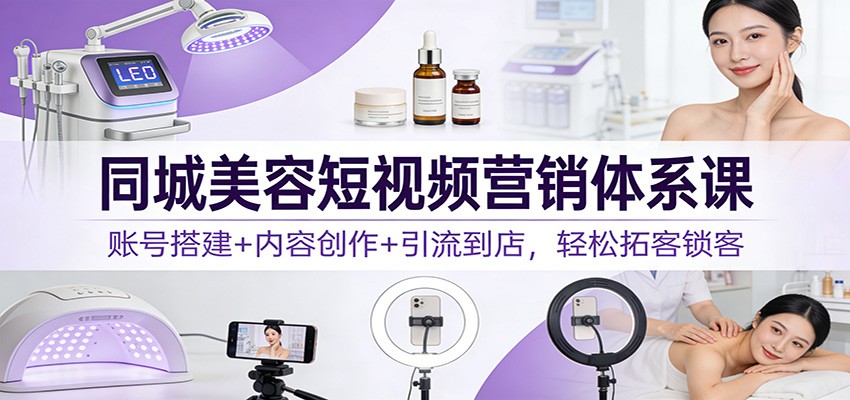 同城美容短视频营销体系课：账号搭建+内容创作+引流到店，轻松拓客锁客-小艾网创