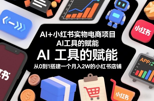 AI+小红书实物电商项目，AI工具的赋能，从0到1搭建一个月入2W的小红书店铺-小艾网创