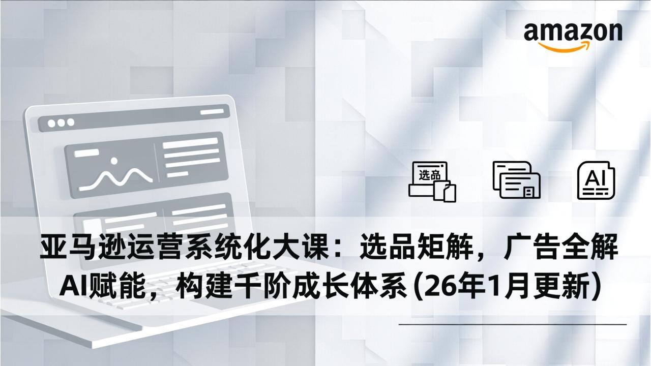 亚马逊运营系统化大课：选品矩阵，广告全解，AI赋能，构建千阶成长体系(26年1月更新-小艾网创
