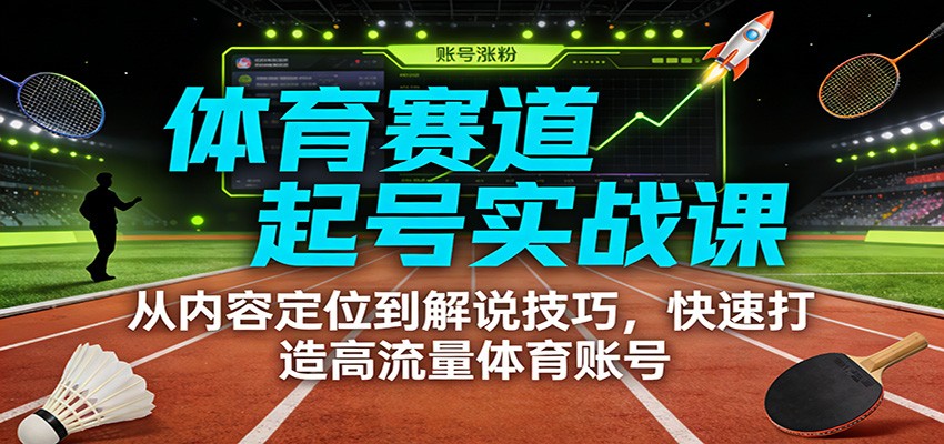 体育赛道起号实战课：从内容定位到解说技巧，快速打造高流量体育账号-小艾网创