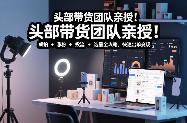头部带货团队亲授！专业短视频实拍带货课：桌拍+涨粉+投流+选品全攻略，快速出单变现，月入2w+-小艾网创