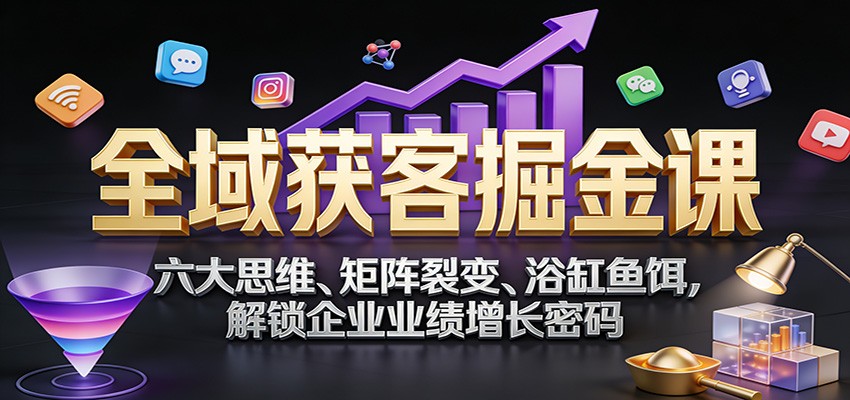 全域获客掘金课：六大思维、矩阵裂变、浴缸鱼饵，解锁企业业绩增长密码-小艾网创