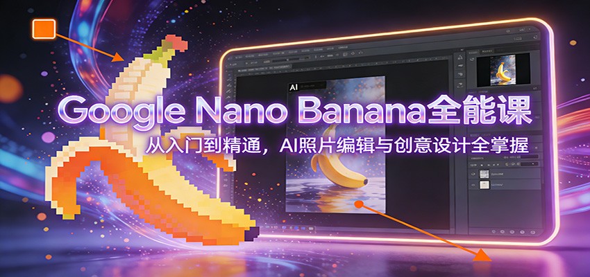 Google Nano Banana全能课：从入门到精通，AI照片编辑与创意设计全掌握-小艾网创