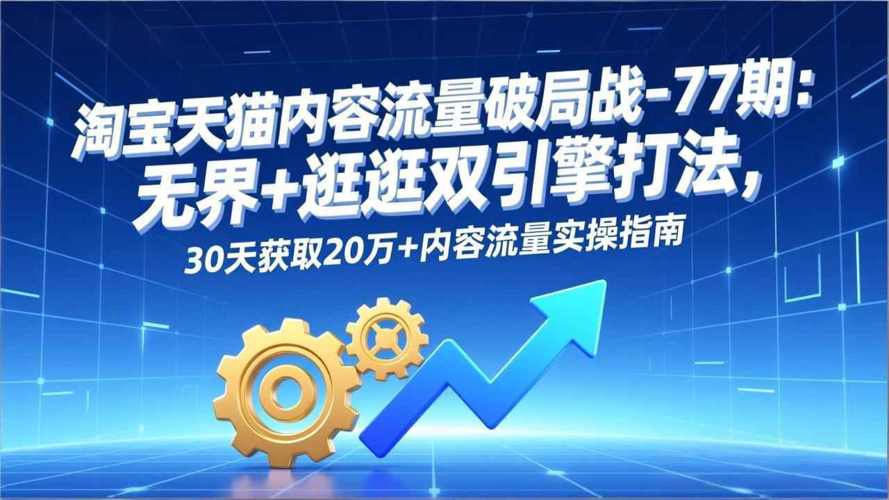 淘宝天猫内容流量破局战-77期：无界+逛逛双引擎打法，30天获取20万+内容流量实操指南-小艾网创