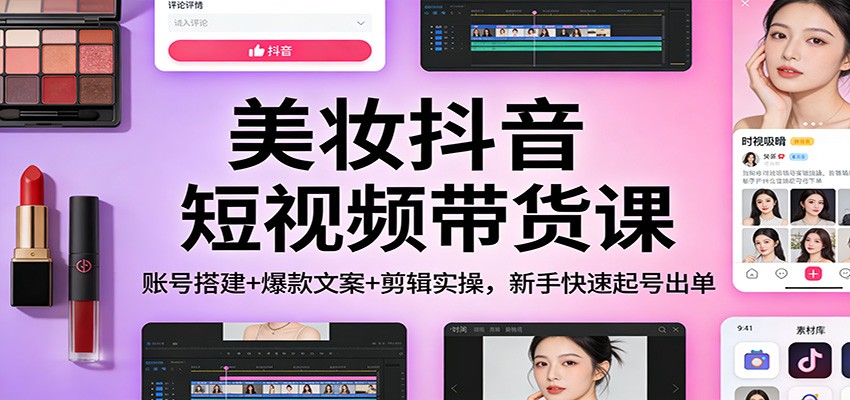美妆抖音短视频带货课:账号搭建+爆款文案+剪辑实操,新手快速起号出单-小艾网创