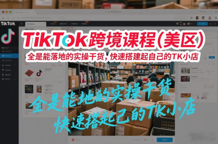 TikTok跨境课程(美区),全是能落地的实操干货,快速搭建起自己的TK小店-小艾网创