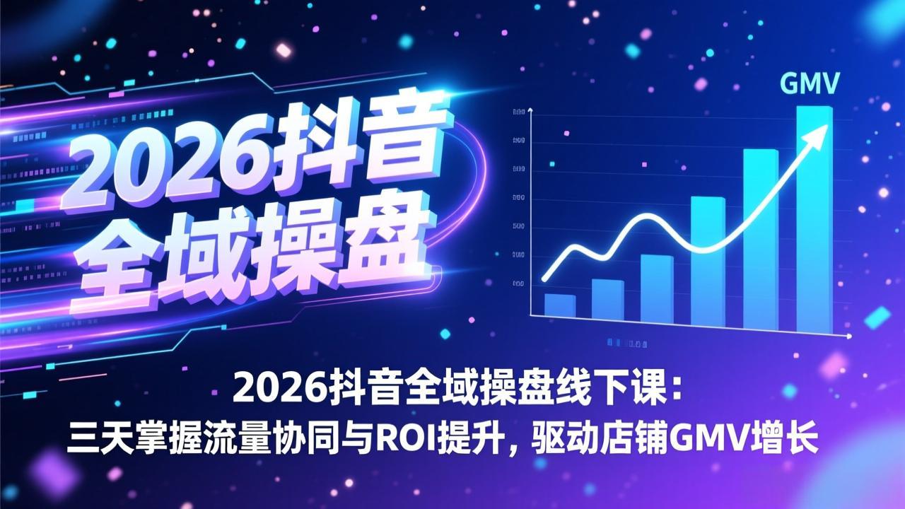 2026抖音全域操盘线下课:三天掌握流量协同与ROI提升,驱动店铺GMV增长-小艾网创