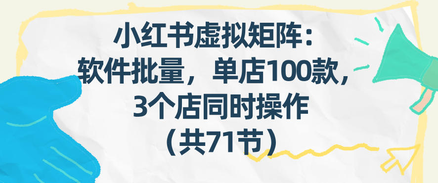 小红书虚拟矩阵:软件批量发笔记,单店100款,3个店同时操作(共71节)-小艾网创