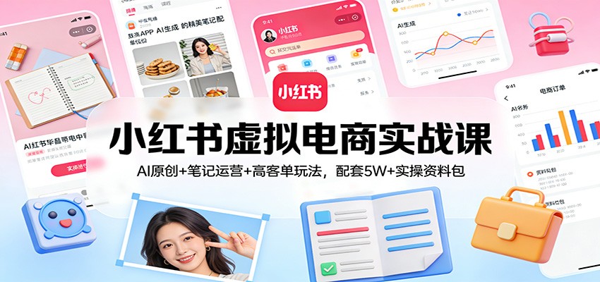 小红书虚拟电商实战课：AI原创+笔记运营+高客单玩法，配套5W+实操资料包-小艾网创