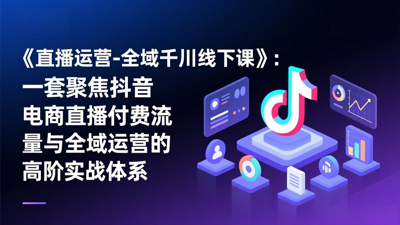 《直播运营-全域千川线下课》：一套聚焦抖音电商直播付费流量与全域运营的高阶实战体系-小艾网创