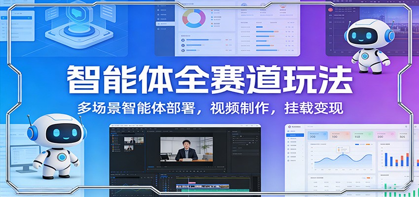 智能体全赛道玩法：多场景智能体部署，视频制作，挂载变现-小艾网创