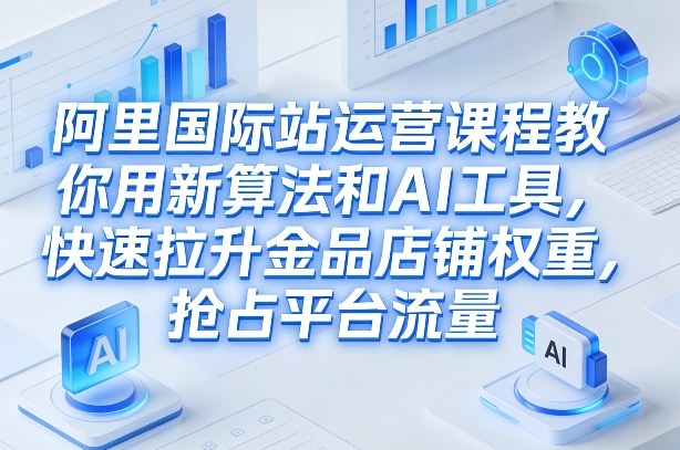 阿里国际站运营课程，教你用新算法和AI工具，快速拉升金品店铺权重，抢占平台流量(更新2026)-小艾网创