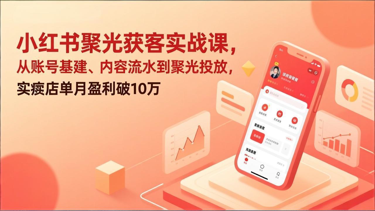 小红书聚光获客实战课，从账号基建、内容流水到聚光投放，实体店单月盈利破10万-小艾网创