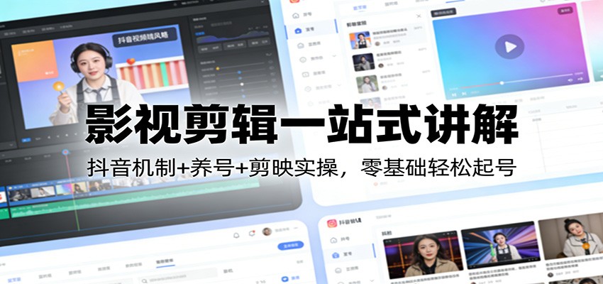 影视剪辑一站式讲解：抖音机制+养号+剪映实操，零基础轻松起号-小艾网创