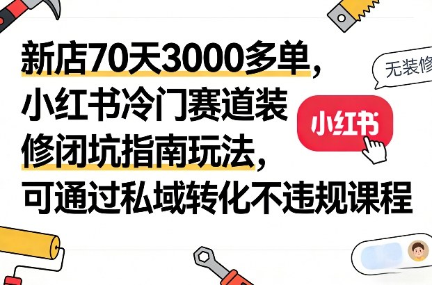 新店70天3000多单，小红书冷门赛道装修闭坑指南玩法，可通过私域转化不违规课程-小艾网创