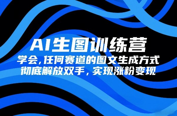 AI生图训练营，学会任何赛道的图文生成方式，彻底解放双手，实现涨粉变现-小艾网创