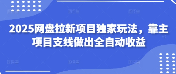 2025网盘拉新项目独家玩法，靠主项目支线做出全自动收益-小艾网创