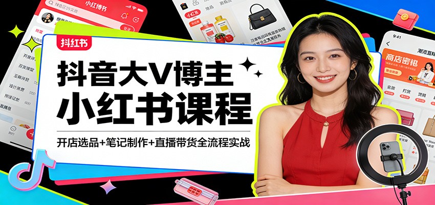 抖音大V博主小红书课程：开店选品+笔记制作+直播带货全流程实战-小艾网创