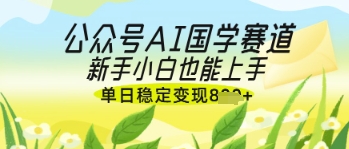 公众号AI国学爆文，国学赛道风口，新手小白也能轻松上手，单日稳定变现几张-小艾网创
