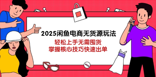 2025闲鱼电商无货源玩法：轻松上手无需囤货，掌握核心技巧快速出单-小艾网创