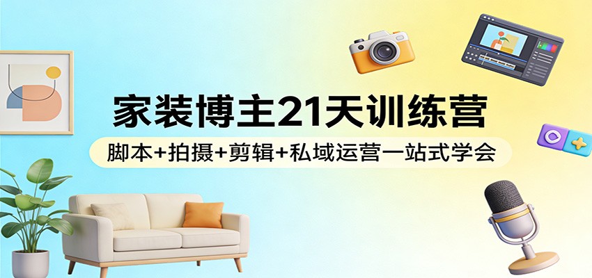 家装博主21天训练营：脚本+拍摄+剪辑+私域运营一站式学会-小艾网创