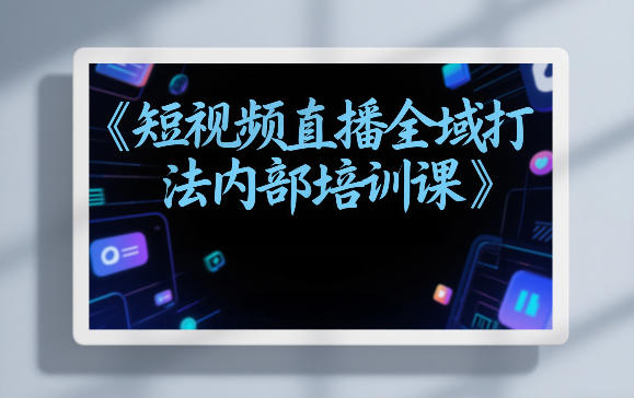 东仔短视频直播全域打法内部培训课【飞书文档】-小艾网创