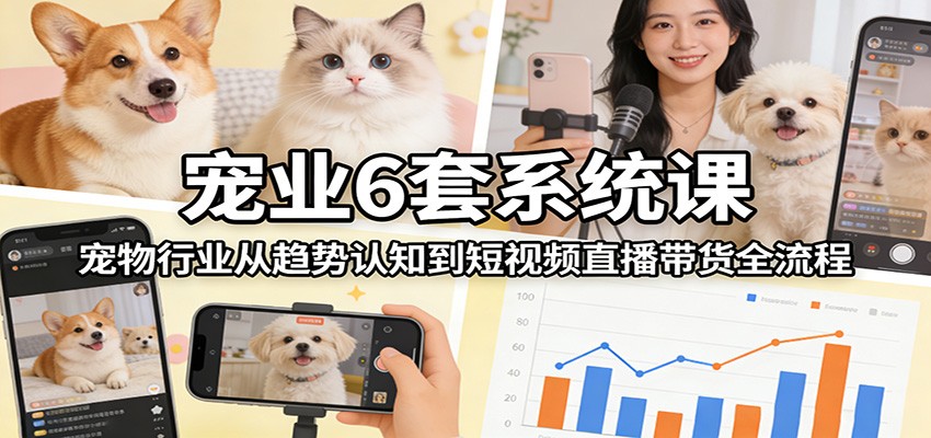 宠业6套系统课：宠物行业从趋势认知到短视频直播带货全流程-小艾网创
