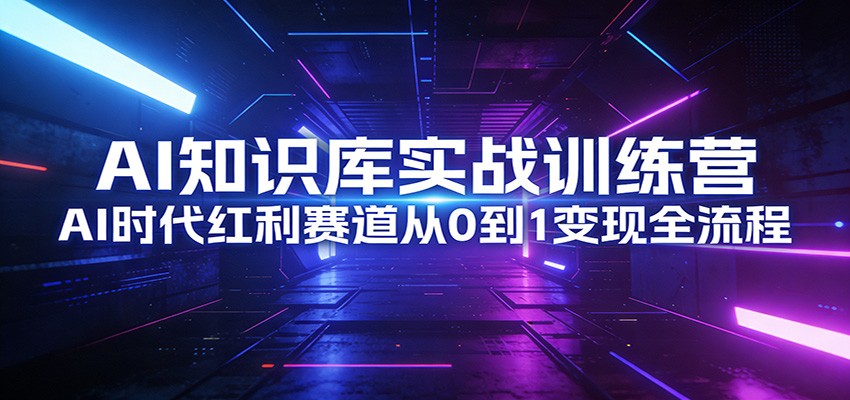AI知识库实战训练营:AI时代红利赛道从0到1变现全流程-小艾网创