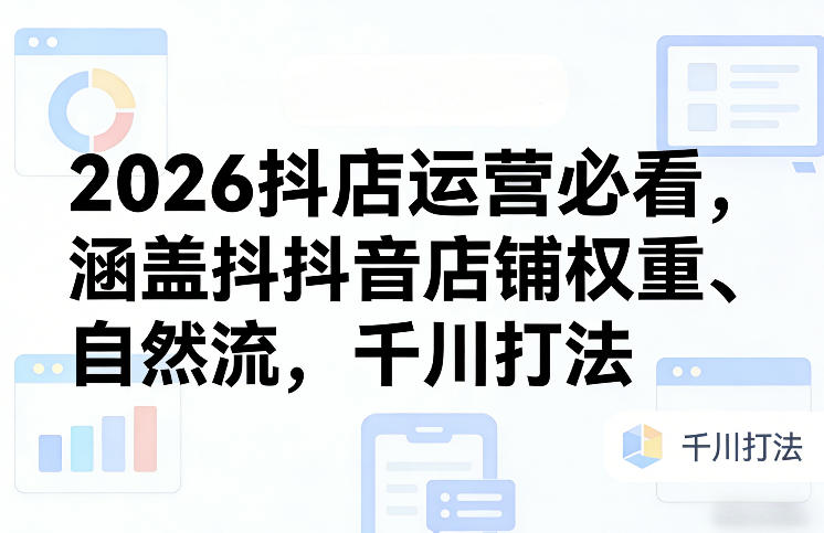 2026抖店运营必看,涵盖抖音店铺权重、自然流,千川打法-小艾网创